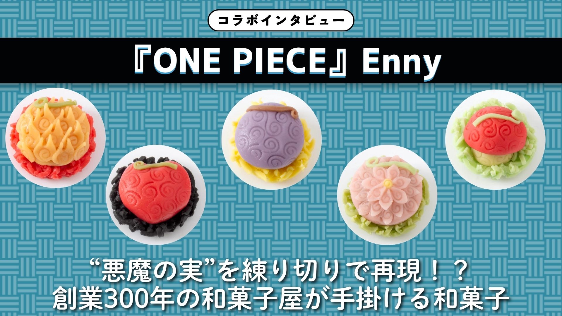 【インタビュー】『ONE PIECE』Enny｜“悪魔の実”を練り切りで再現！？創業300年の和菓子屋が手掛ける和菓子